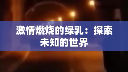 激情燃烧的绿乳：探索未知的世界