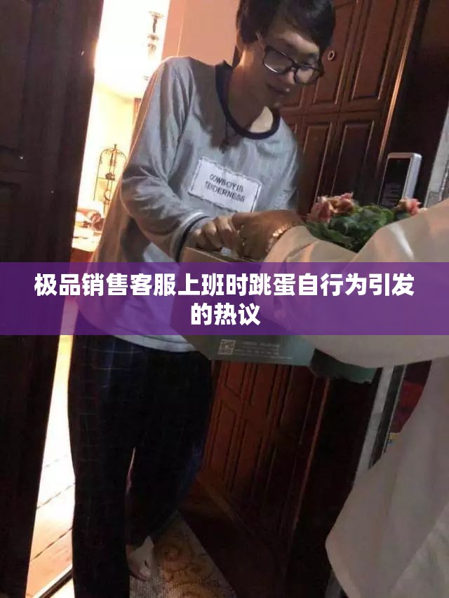 极品销售客服上班时跳蛋自行为引发的热议