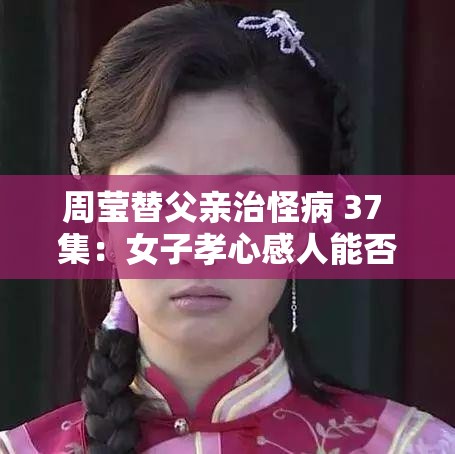 周莹替父亲治怪病 37 集：女子孝心感人能否创造奇迹