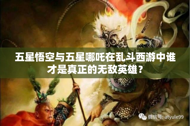 五星悟空与五星哪吒在乱斗西游中谁才是真正的无敌英雄？