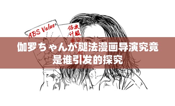 伽罗ちゃんが腿法漫画导演究竟是谁引发的探究