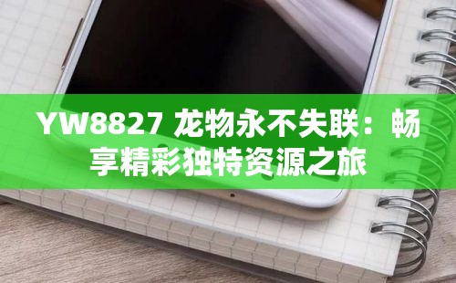 YW8827 龙物永不失联：畅享精彩独特资源之旅