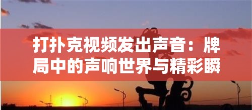 打扑克视频发出声音：牌局中的声响世界与精彩瞬间