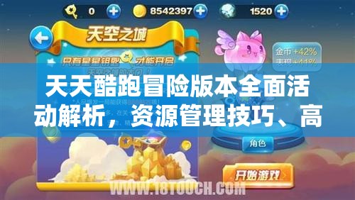 天天酷跑冒险版本全面活动解析，资源管理技巧、高效利用策略及价值最大化指南