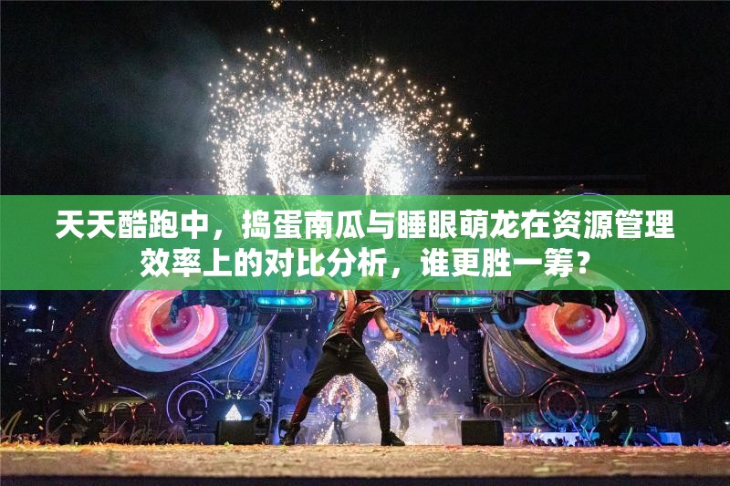 天天酷跑中，捣蛋南瓜与睡眼萌龙在资源管理效率上的对比分析，谁更胜一筹？