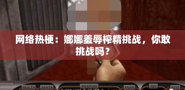 网络热梗：娜娜羞辱榨精挑战，你敢挑战吗？