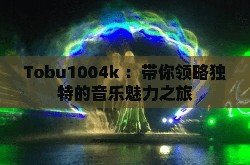 Tobu1004k ：带你领略独特的音乐魅力之旅