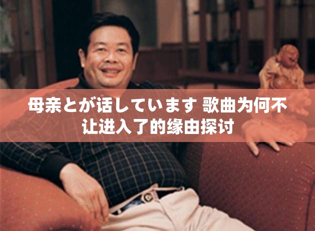 母亲とが话しています 歌曲为何不让进入了的缘由探讨