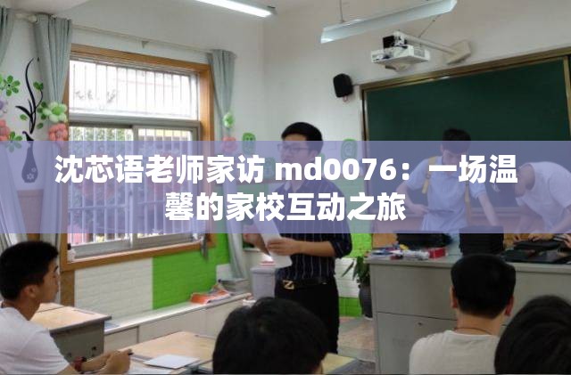 沈芯语老师家访 md0076：一场温馨的家校互动之旅