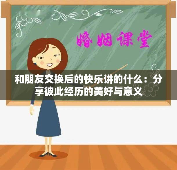 和朋友交换后的快乐讲的什么：分享彼此经历的美好与意义