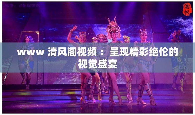 www 清风阁视频 ：呈现精彩绝伦的视觉盛宴