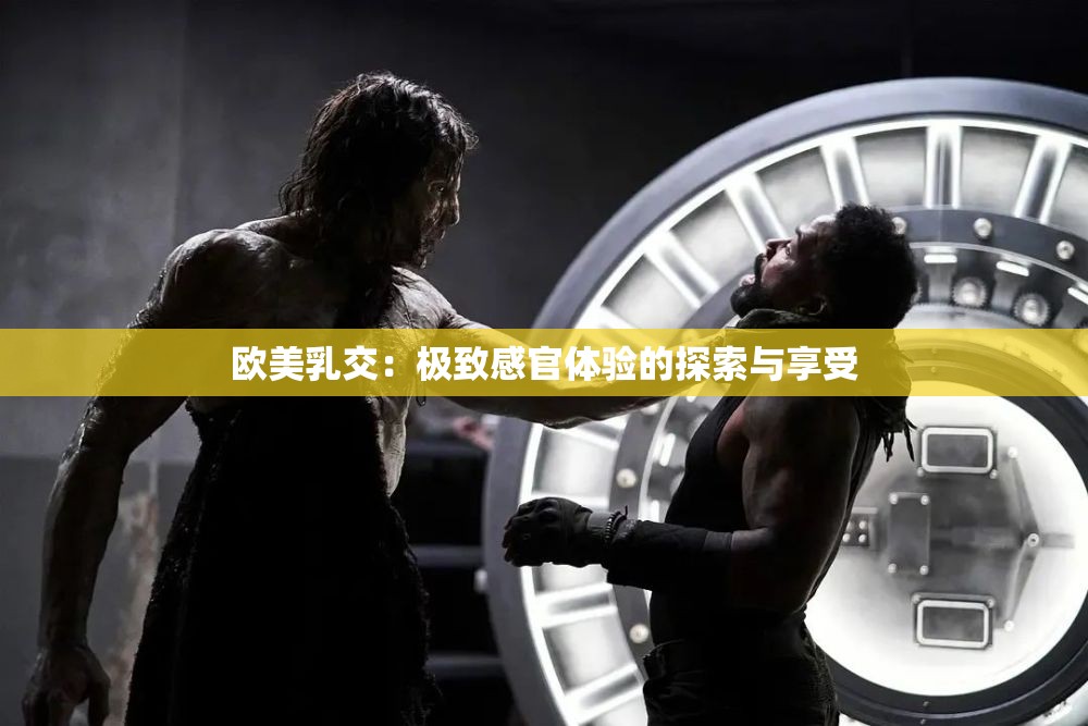 欧美乳交：极致感官体验的探索与享受