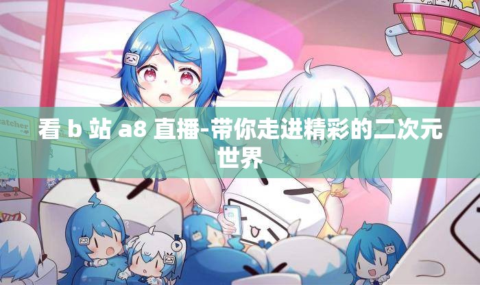 看 b 站 a8 直播-带你走进精彩的二次元世界