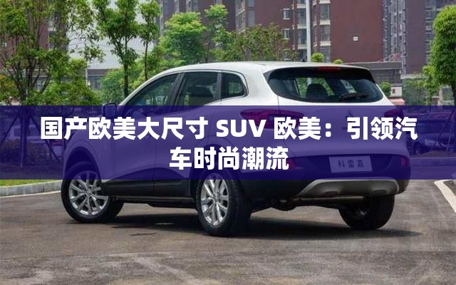 国产欧美大尺寸 SUV 欧美：引领汽车时尚潮流