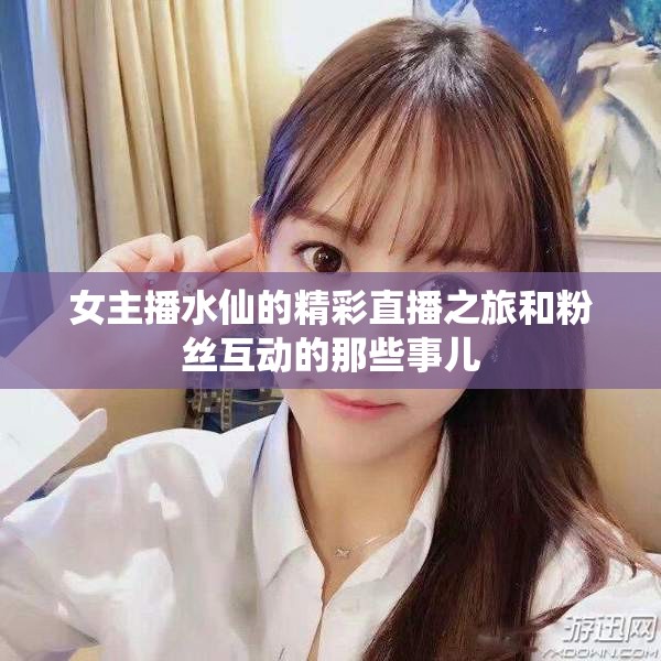 女主播水仙的精彩直播之旅和粉丝互动的那些事儿