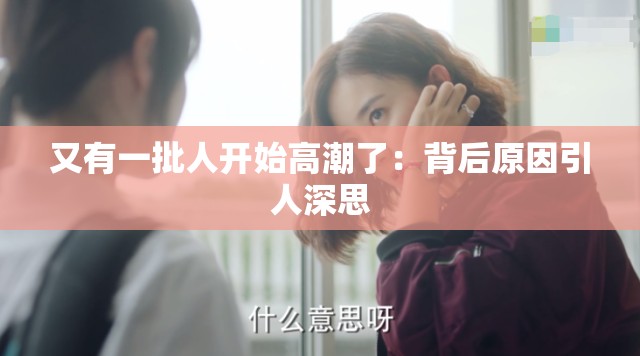 又有一批人开始高潮了：背后原因引人深思