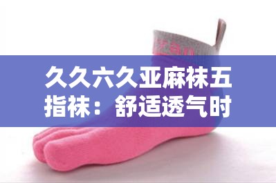 久久六久亚麻袜五指袜：舒适透气时尚之选