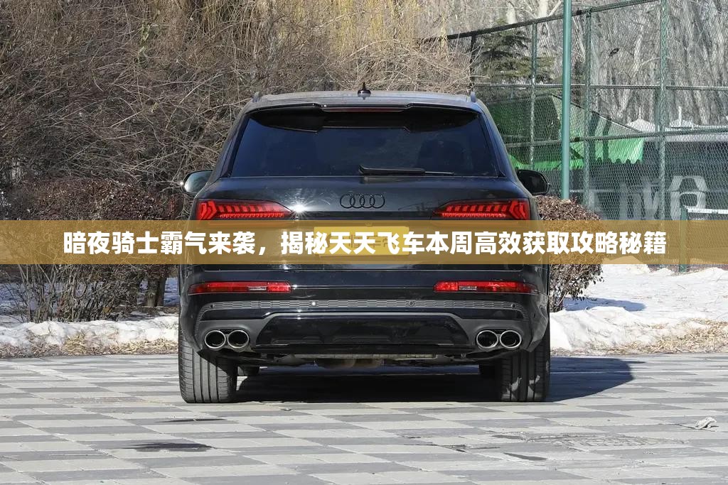 暗夜骑士霸气来袭，揭秘天天飞车本周高效获取攻略秘籍