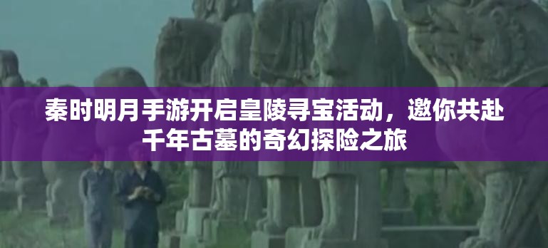 秦时明月手游开启皇陵寻宝活动，邀你共赴千年古墓的奇幻探险之旅
