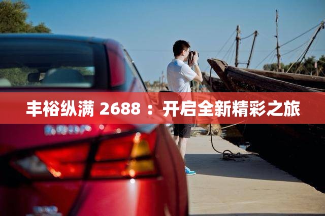 丰裕纵满 2688 ：开启全新精彩之旅