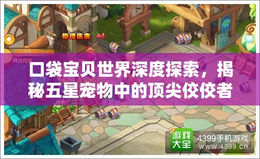 口袋宝贝世界深度探索，揭秘五星宠物中的顶尖佼佼者及其独特魅力