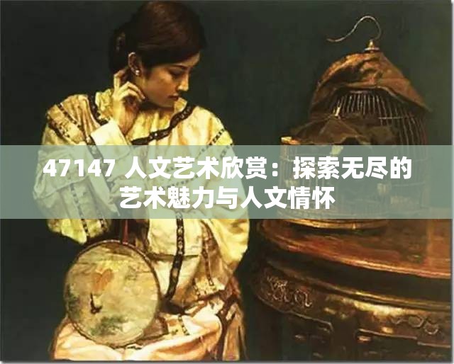 47147 人文艺术欣赏：探索无尽的艺术魅力与人文情怀