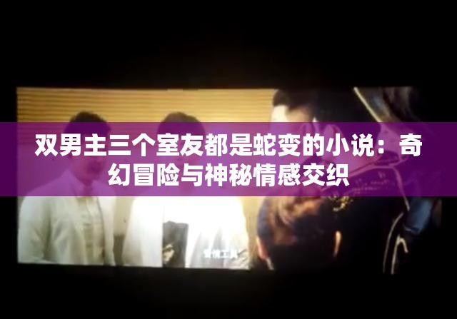 双男主三个室友都是蛇变的小说：奇幻冒险与神秘情感交织