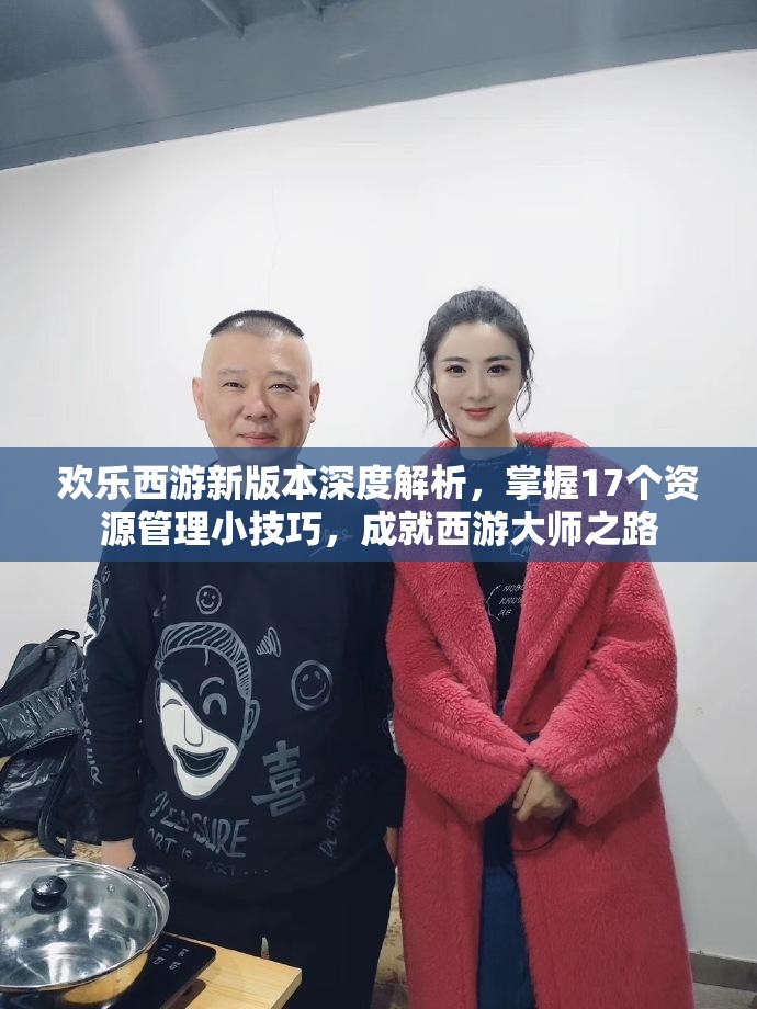 欢乐西游新版本深度解析，掌握17个资源管理小技巧，成就西游大师之路