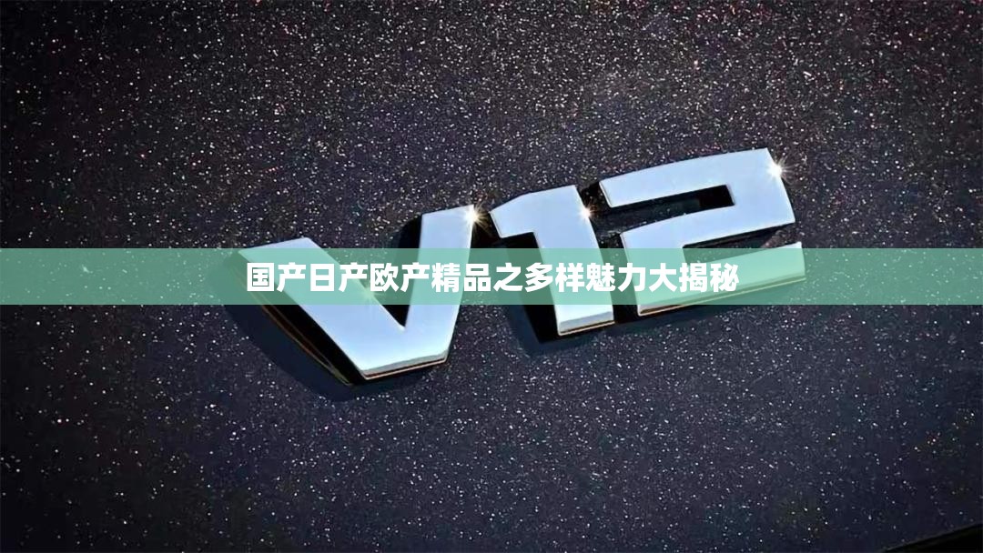 国产日产欧产精品之多样魅力大揭秘