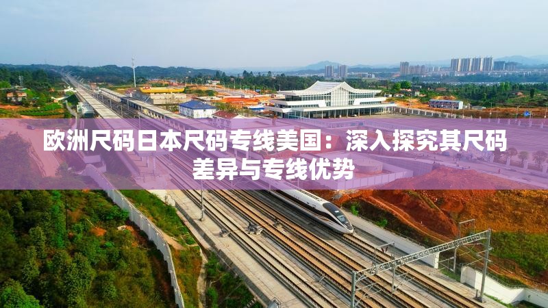 欧洲尺码日本尺码专线美国：深入探究其尺码差异与专线优势