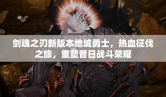 剑魂之刃新版本地城勇士，热血征伐之旅，重塑昔日战斗荣耀
