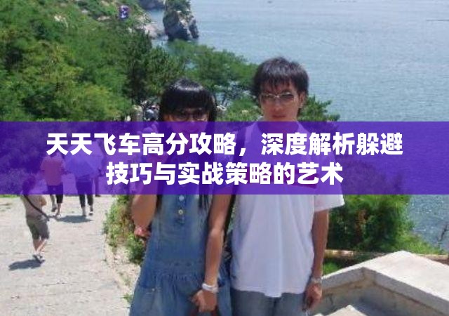 天天飞车高分攻略，深度解析躲避技巧与实战策略的艺术