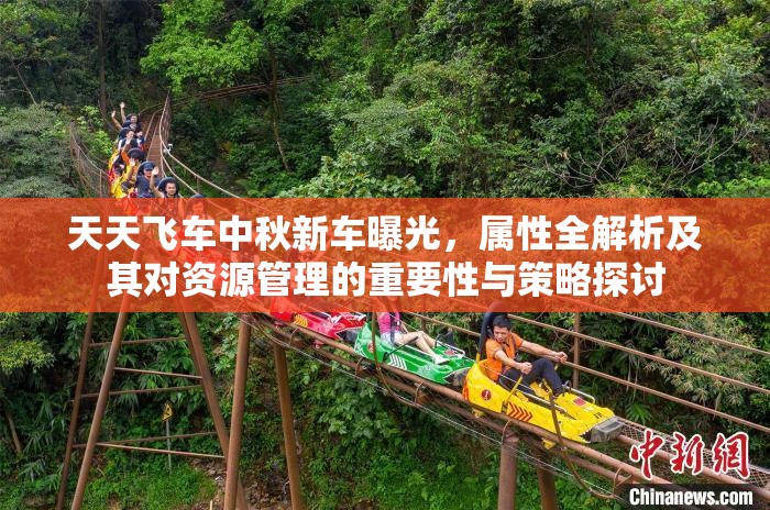 天天飞车中秋新车曝光，属性全解析及其对资源管理的重要性与策略探讨