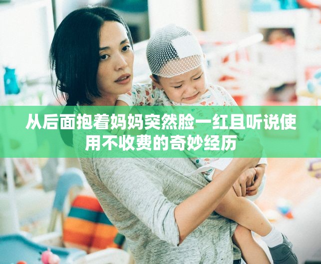 从后面抱着妈妈突然脸一红且听说使用不收费的奇妙经历