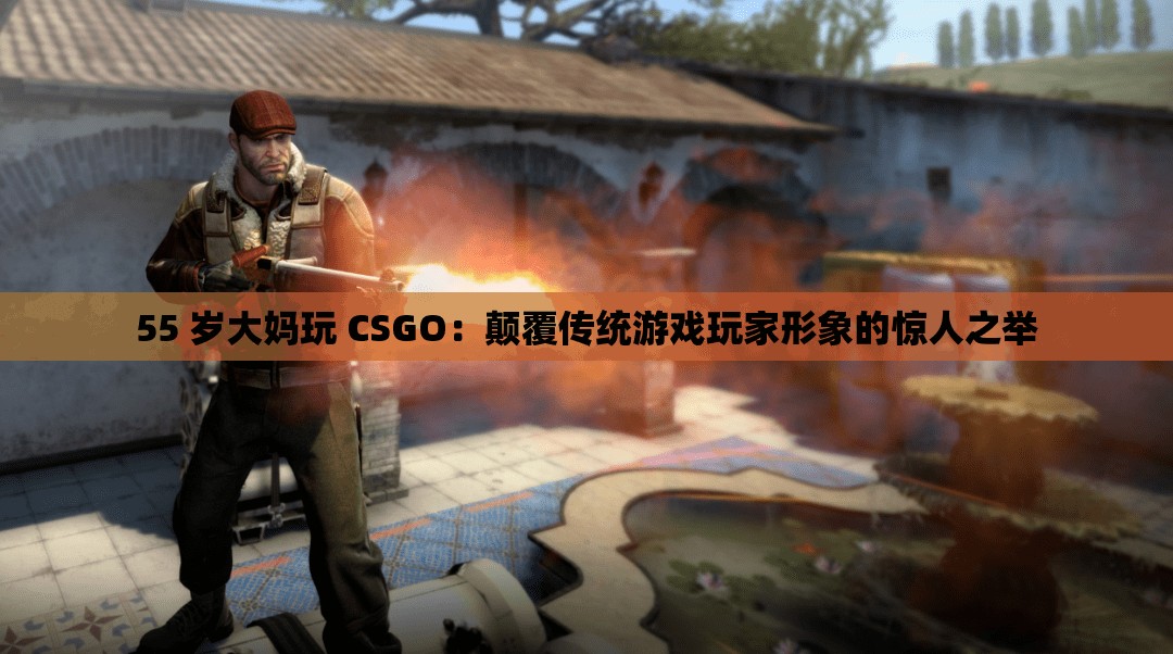 55 岁大妈玩 CSGO：颠覆传统游戏玩家形象的惊人之举