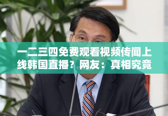 一二三四免费观看视频传闻上线韩国直播？网友：真相究竟如何？