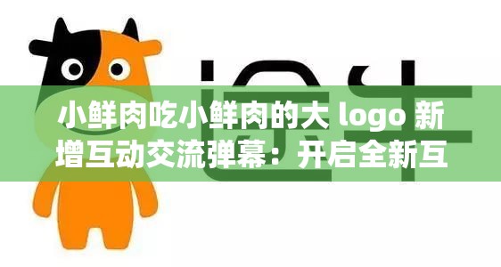 小鲜肉吃小鲜肉的大 logo 新增互动交流弹幕：开启全新互动体验之旅