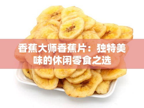 香蕉大师香蕉片：独特美味的休闲零食之选