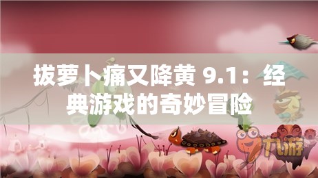 拔萝卜痛又降黄 9.1：经典游戏的奇妙冒险