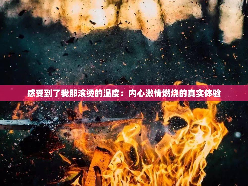 感受到了我那滚烫的温度：内心激情燃烧的真实体验