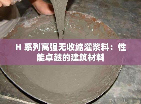 H 系列高强无收缩灌浆料：性能卓越的建筑材料