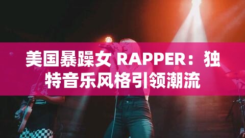 美国暴躁女 RAPPER：独特音乐风格引领潮流