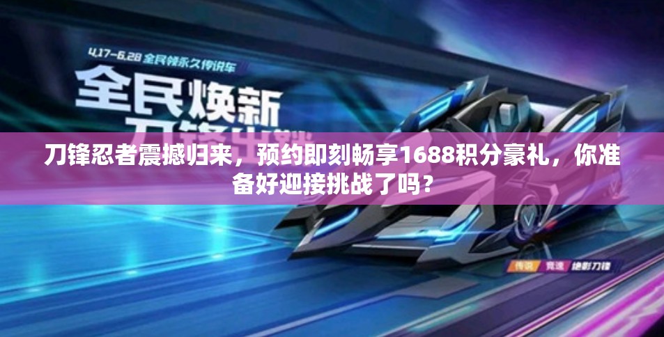 刀锋忍者震撼归来，预约即刻畅享1688积分豪礼，你准备好迎接挑战了吗？