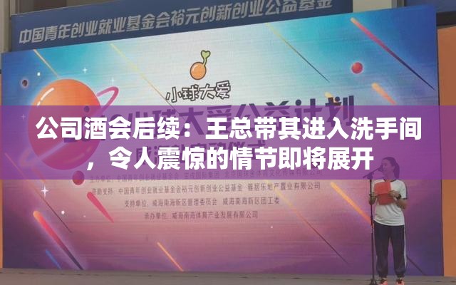 公司酒会后续：王总带其进入洗手间，令人震惊的情节即将展开