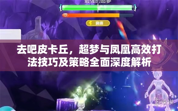 去吧皮卡丘，超梦与凤凰高效打法技巧及策略全面深度解析