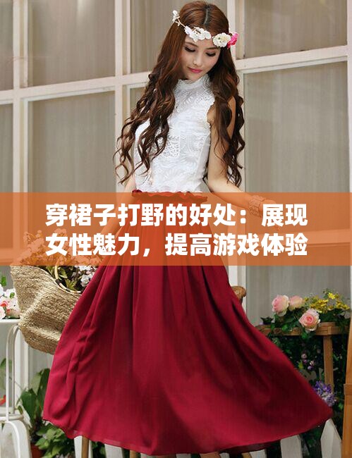 穿裙子打野的好处：展现女性魅力，提高游戏体验