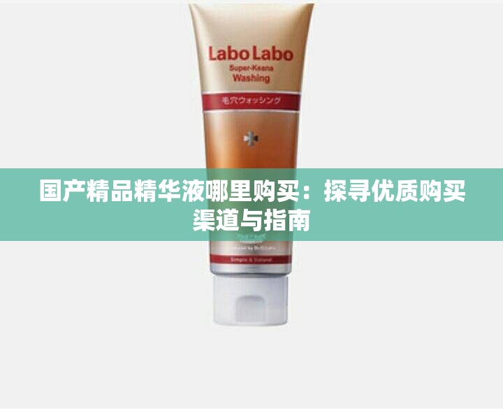 国产精品精华液哪里购买：探寻优质购买渠道与指南