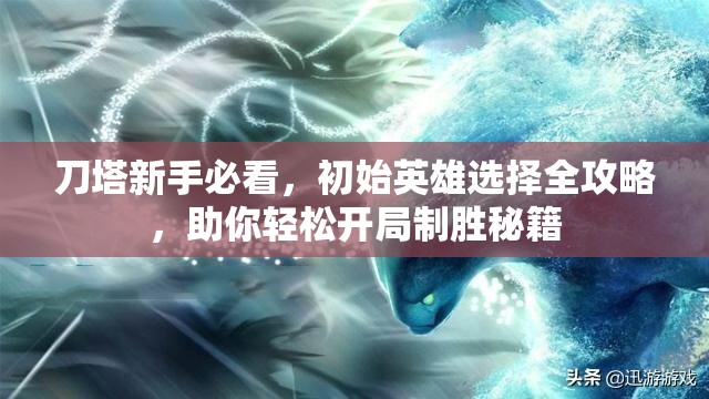 刀塔新手必看，初始英雄选择全攻略，助你轻松开局制胜秘籍