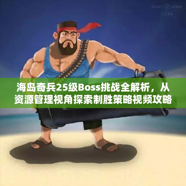 海岛奇兵25级Boss挑战全解析，从资源管理视角探索制胜策略视频攻略