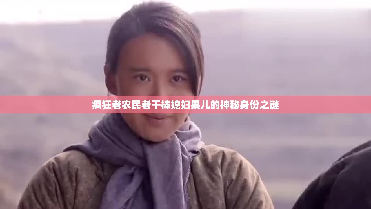 疯狂老农民老干棒媳妇果儿的神秘身份之谜